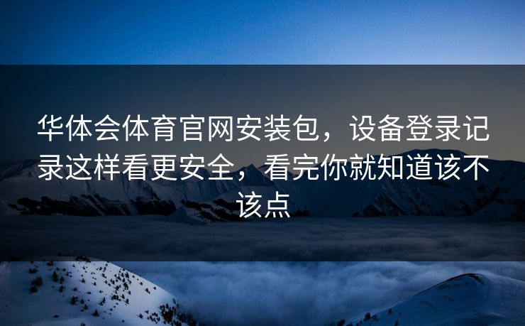 华体会体育官网安装包，设备登录记录这样看更安全，看完你就知道该不该点