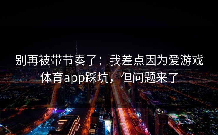 别再被带节奏了：我差点因为爱游戏体育app踩坑，但问题来了