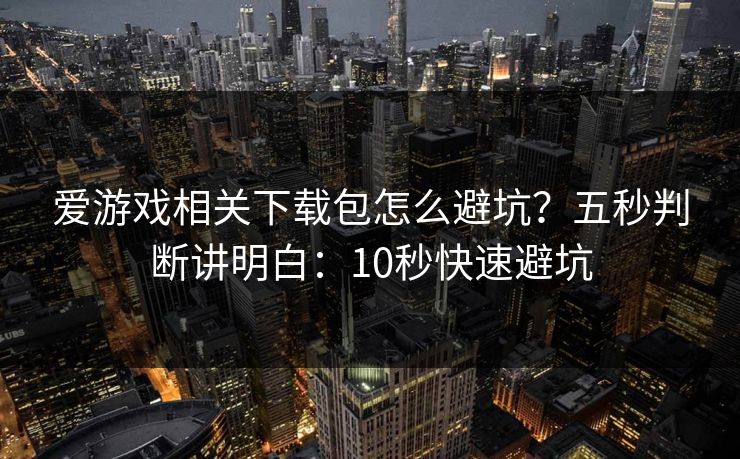 爱游戏相关下载包怎么避坑？五秒判断讲明白：10秒快速避坑
