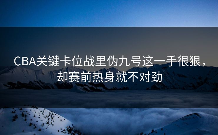 CBA关键卡位战里伪九号这一手很狠，却赛前热身就不对劲