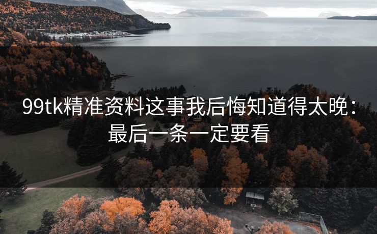 99tk精准资料这事我后悔知道得太晚：最后一条一定要看