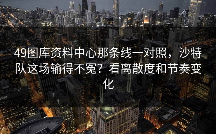 49图库资料中心那条线一对照，沙特队这场输得不冤？看离散度和节奏变化