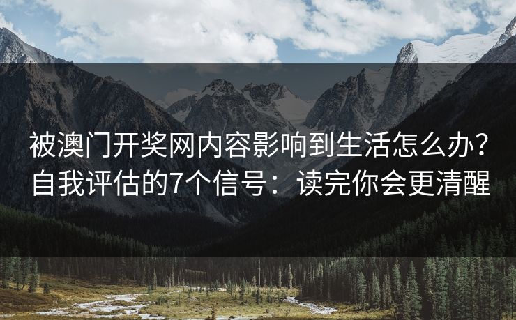 被澳门开奖网内容影响到生活怎么办？自我评估的7个信号：读完你会更清醒