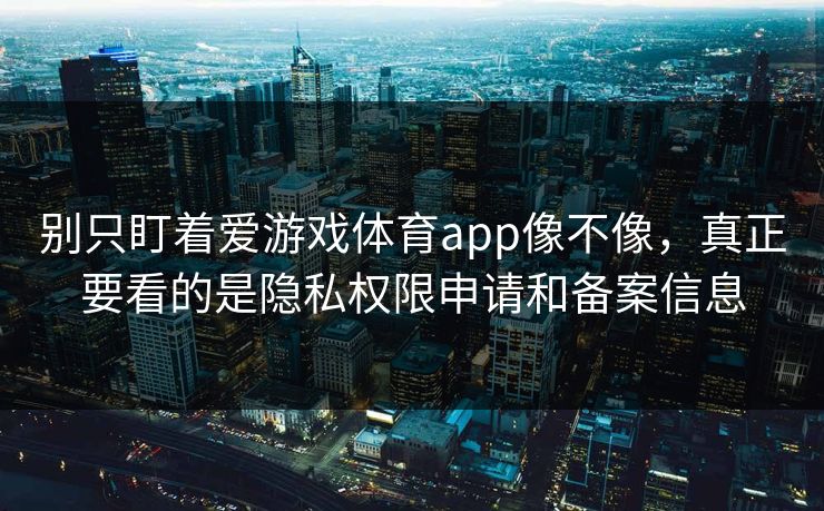 别只盯着爱游戏体育app像不像，真正要看的是隐私权限申请和备案信息
