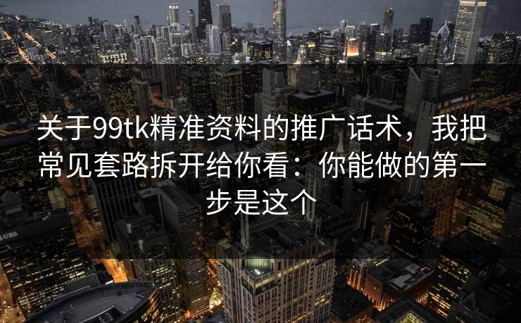 关于99tk精准资料的推广话术，我把常见套路拆开给你看：你能做的第一步是这个