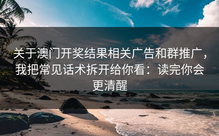 关于澳门开奖结果相关广告和群推广，我把常见话术拆开给你看：读完你会更清醒