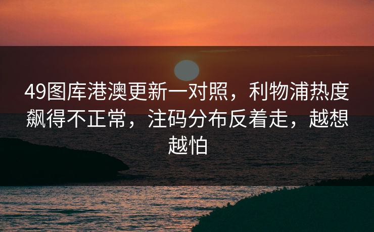 49图库港澳更新一对照，利物浦热度飙得不正常，注码分布反着走，越想越怕