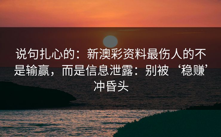 说句扎心的：新澳彩资料最伤人的不是输赢，而是信息泄露：别被‘稳赚’冲昏头