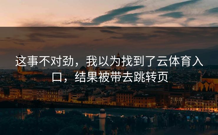 这事不对劲，我以为找到了云体育入口，结果被带去跳转页