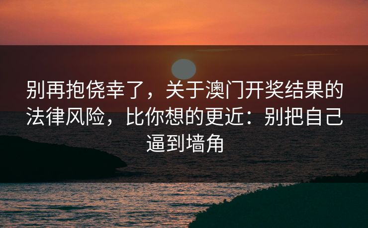 别再抱侥幸了，关于澳门开奖结果的法律风险，比你想的更近：别把自己逼到墙角