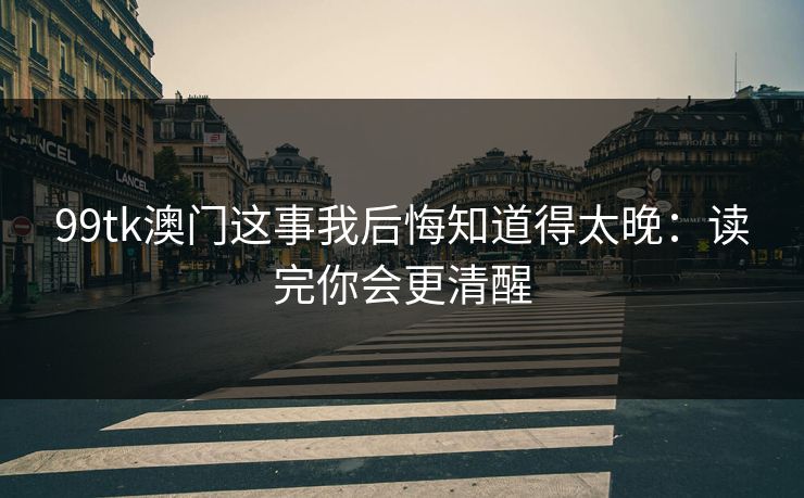 99tk澳门这事我后悔知道得太晚：读完你会更清醒