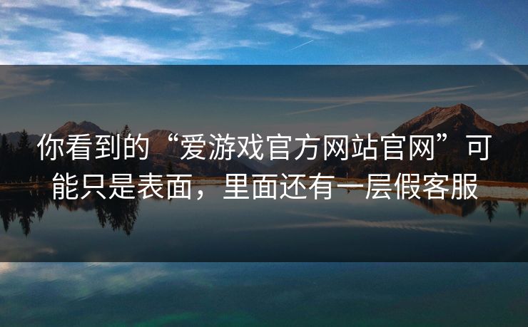 你看到的“爱游戏官方网站官网”可能只是表面，里面还有一层假客服