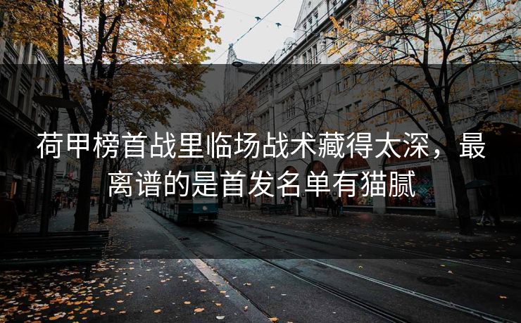 荷甲榜首战里临场战术藏得太深，最离谱的是首发名单有猫腻