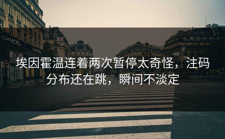 埃因霍温连着两次暂停太奇怪，注码分布还在跳，瞬间不淡定