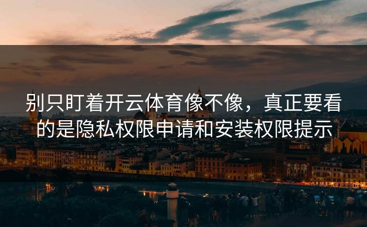 别只盯着开云体育像不像，真正要看的是隐私权限申请和安装权限提示