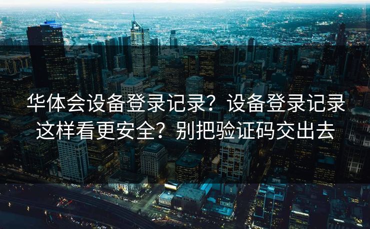 华体会设备登录记录？设备登录记录这样看更安全？别把验证码交出去