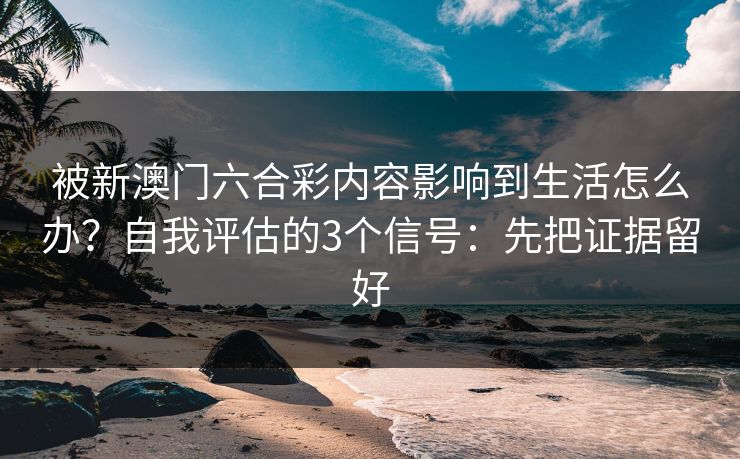 被新澳门六合彩内容影响到生活怎么办？自我评估的3个信号：先把证据留好