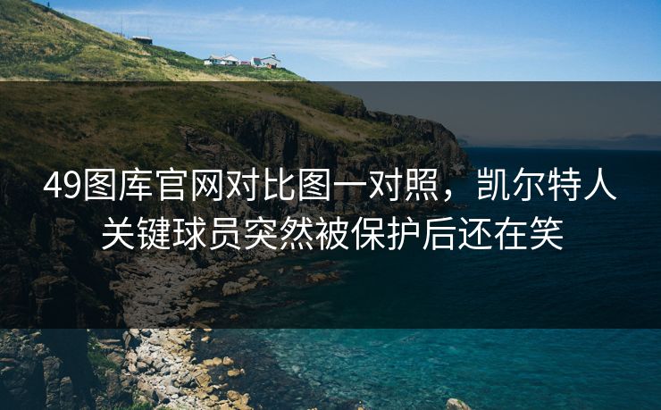 49图库官网对比图一对照，凯尔特人关键球员突然被保护后还在笑