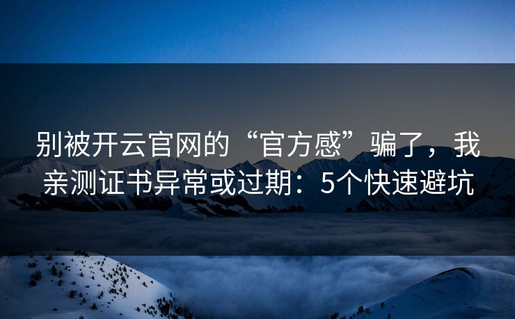 别被开云官网的“官方感”骗了，我亲测证书异常或过期：5个快速避坑