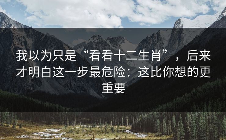 我以为只是“看看十二生肖”，后来才明白这一步最危险：这比你想的更重要