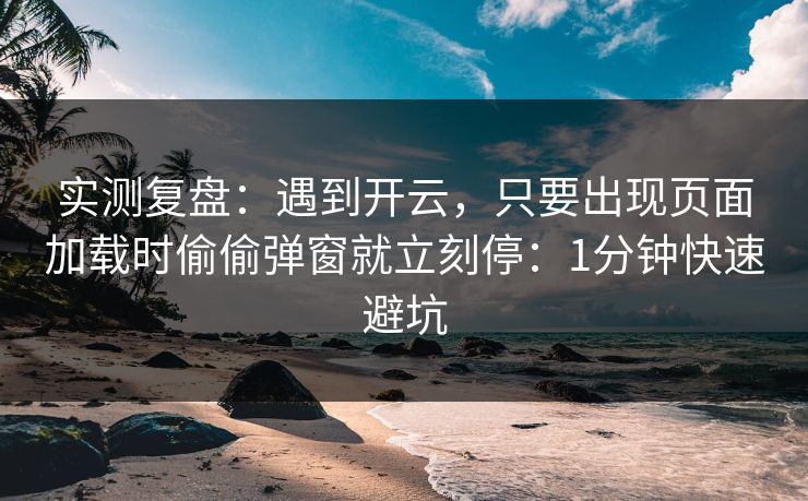 实测复盘：遇到开云，只要出现页面加载时偷偷弹窗就立刻停：1分钟快速避坑