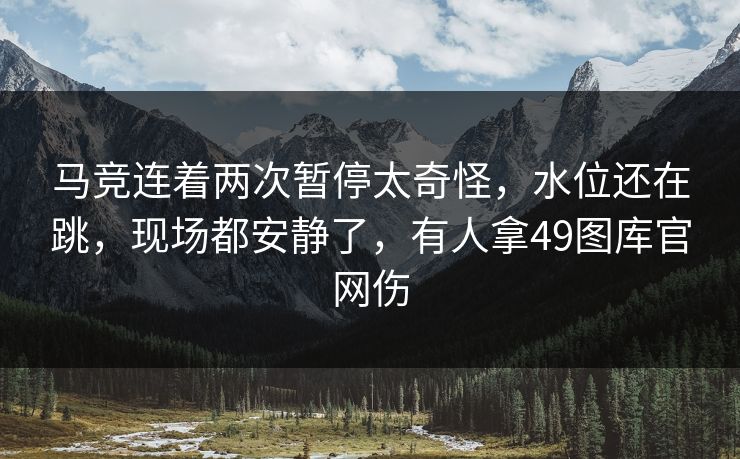 马竞连着两次暂停太奇怪，水位还在跳，现场都安静了，有人拿49图库官网伤