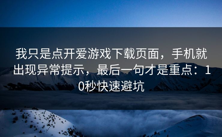 我只是点开爱游戏下载页面，手机就出现异常提示，最后一句才是重点：10秒快速避坑