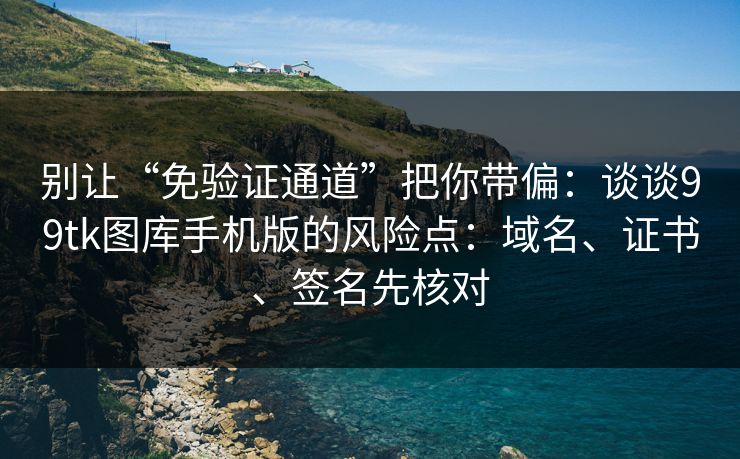 别让“免验证通道”把你带偏：谈谈99tk图库手机版的风险点：域名、证书、签名先核对