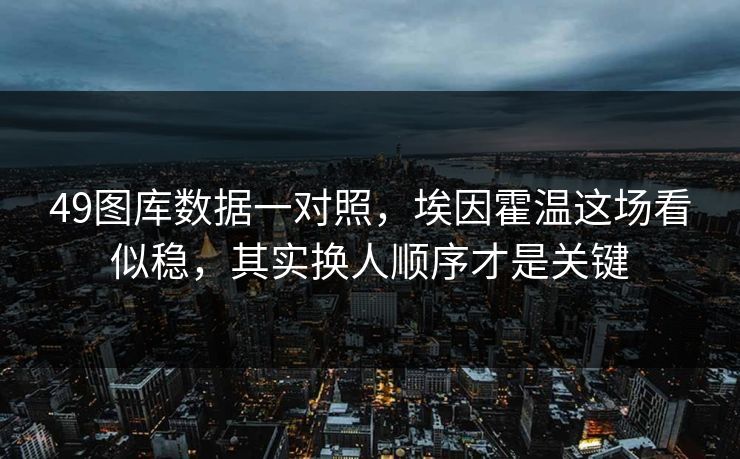 49图库数据一对照，埃因霍温这场看似稳，其实换人顺序才是关键
