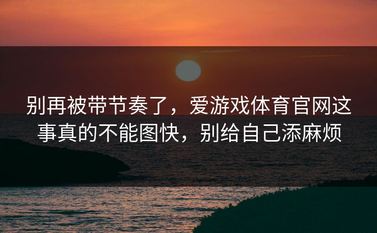 别再被带节奏了，爱游戏体育官网这事真的不能图快，别给自己添麻烦
