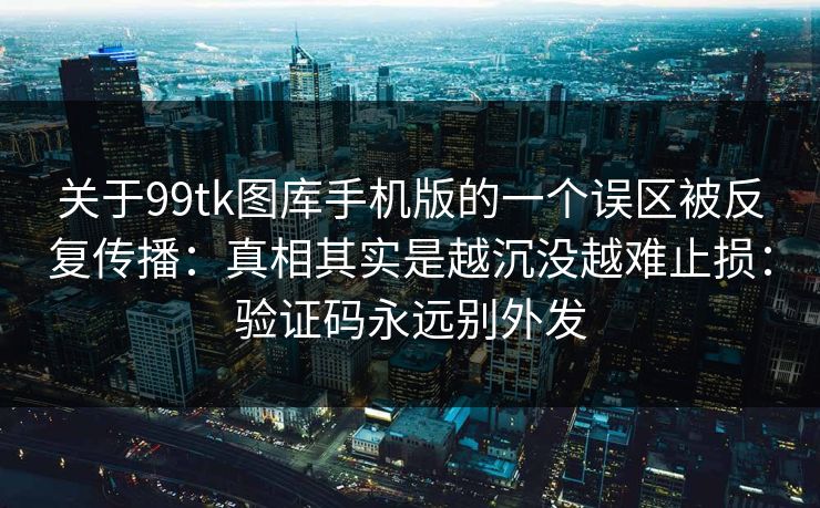 关于99tk图库手机版的一个误区被反复传播：真相其实是越沉没越难止损：验证码永远别外发