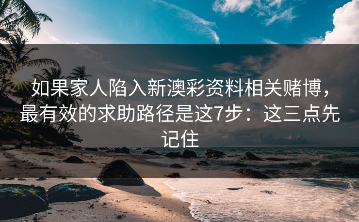 如果家人陷入新澳彩资料相关赌博，最有效的求助路径是这7步：这三点先记住