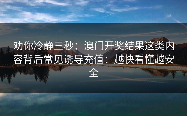 劝你冷静三秒：澳门开奖结果这类内容背后常见诱导充值：越快看懂越安全