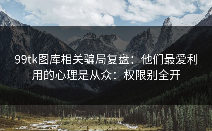 99tk图库相关骗局复盘：他们最爱利用的心理是从众：权限别全开