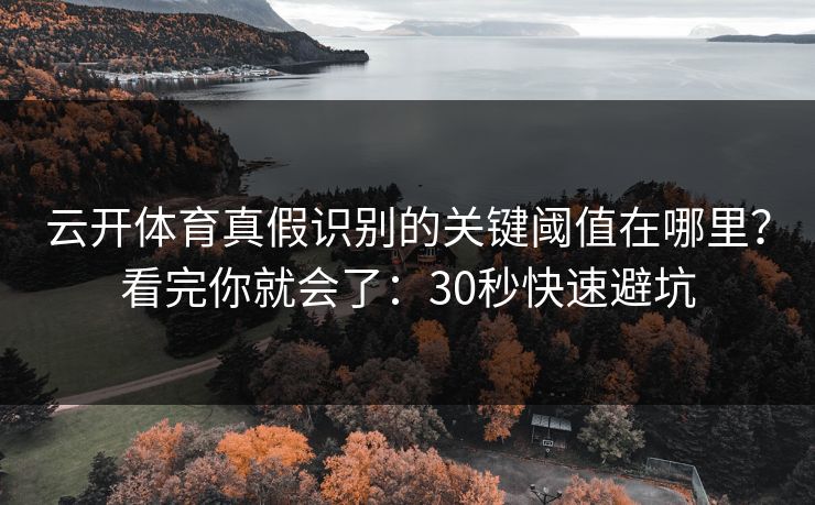 云开体育真假识别的关键阈值在哪里？看完你就会了：30秒快速避坑