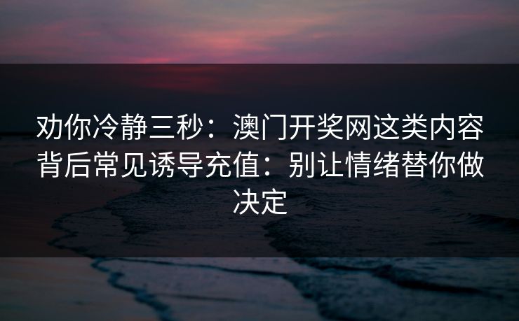 劝你冷静三秒：澳门开奖网这类内容背后常见诱导充值：别让情绪替你做决定