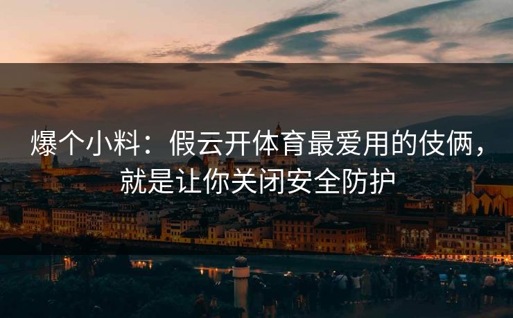 爆个小料：假云开体育最爱用的伎俩，就是让你关闭安全防护