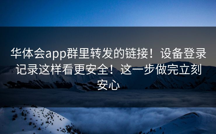华体会app群里转发的链接！设备登录记录这样看更安全！这一步做完立刻安心