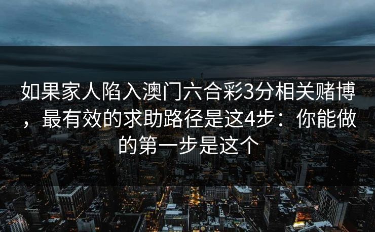 如果家人陷入澳门六合彩3分相关赌博，最有效的求助路径是这4步：你能做的第一步是这个