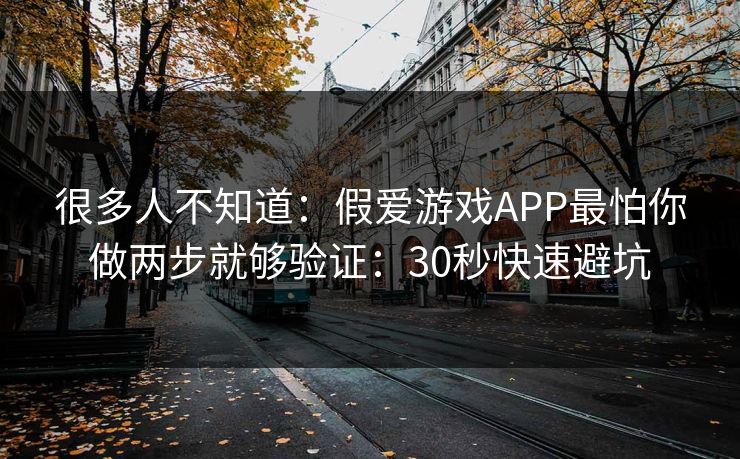 很多人不知道：假爱游戏APP最怕你做两步就够验证：30秒快速避坑