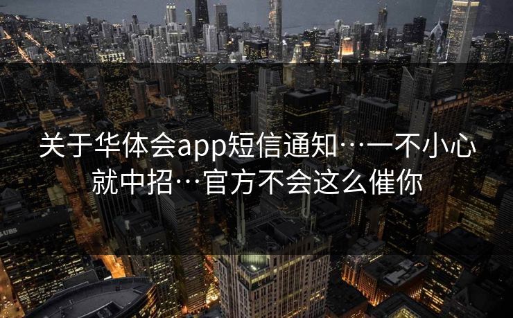 关于华体会app短信通知…一不小心就中招…官方不会这么催你