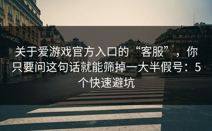 关于爱游戏官方入口的“客服”，你只要问这句话就能筛掉一大半假号：5个快速避坑