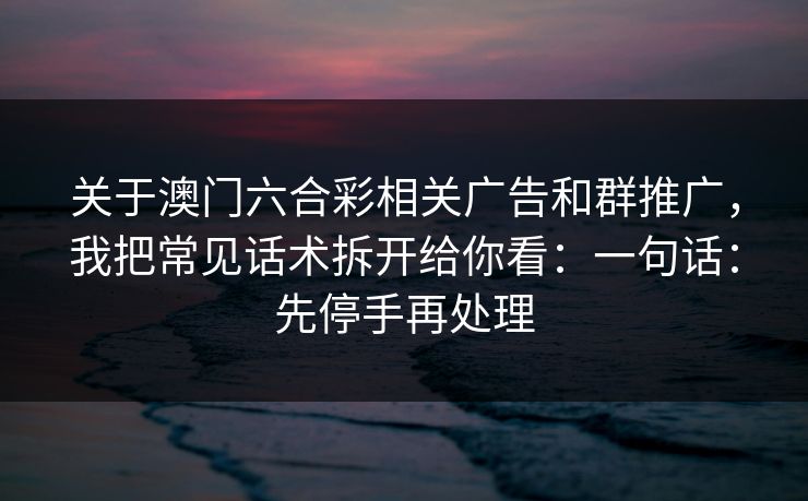 关于澳门六合彩相关广告和群推广，我把常见话术拆开给你看：一句话：先停手再处理
