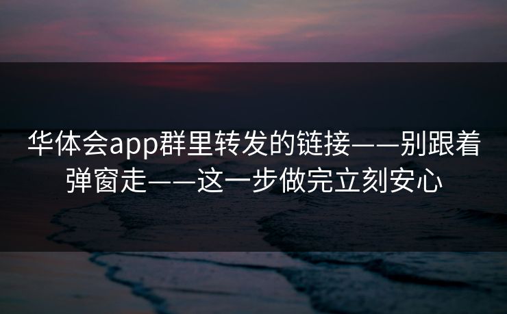 华体会app群里转发的链接——别跟着弹窗走——这一步做完立刻安心