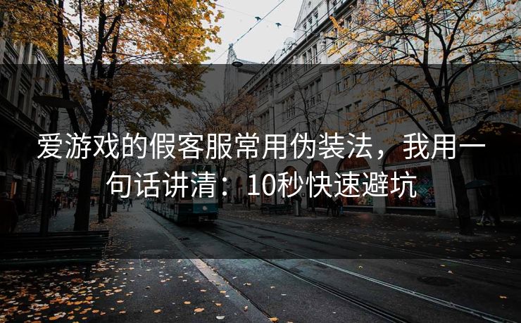 爱游戏的假客服常用伪装法，我用一句话讲清：10秒快速避坑