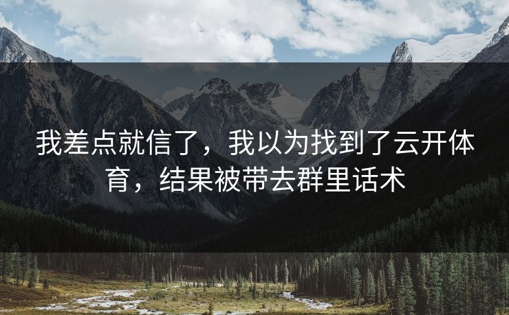我差点就信了，我以为找到了云开体育，结果被带去群里话术
