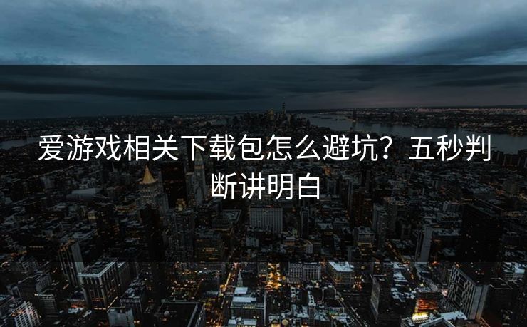 爱游戏相关下载包怎么避坑？五秒判断讲明白