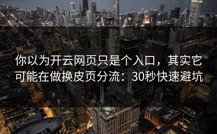 你以为开云网页只是个入口，其实它可能在做换皮页分流：30秒快速避坑