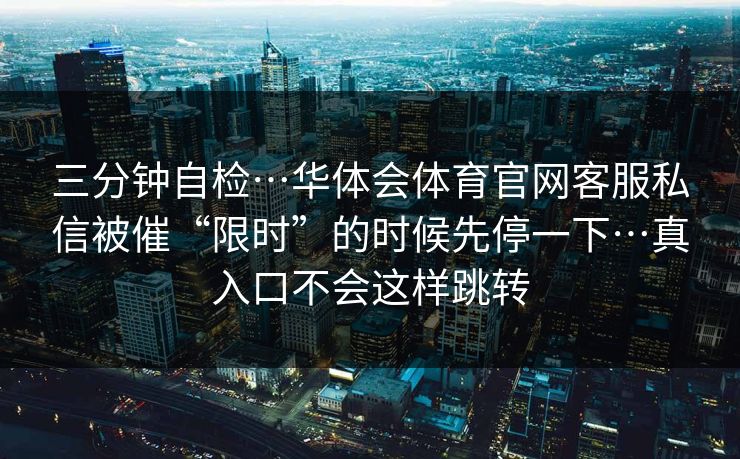 三分钟自检…华体会体育官网客服私信被催“限时”的时候先停一下…真入口不会这样跳转