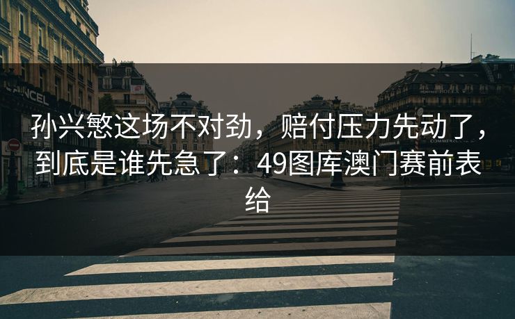 孙兴慜这场不对劲，赔付压力先动了，到底是谁先急了：49图库澳门赛前表给
